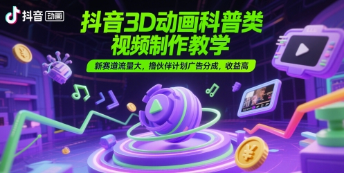抖音3D动画科普类视频制作教学，新赛道流量大，撸伙伴计划广告分成，收益高-创领云聚