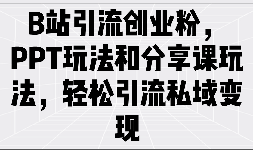 B站引流创业粉，PPT玩法和分享课玩法，轻松引流私域变现-创领云聚