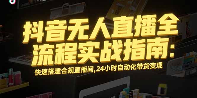 抖音无人直播全流程实战指南：快速搭建合规直播间，24小时自动化带货变现-创领云聚