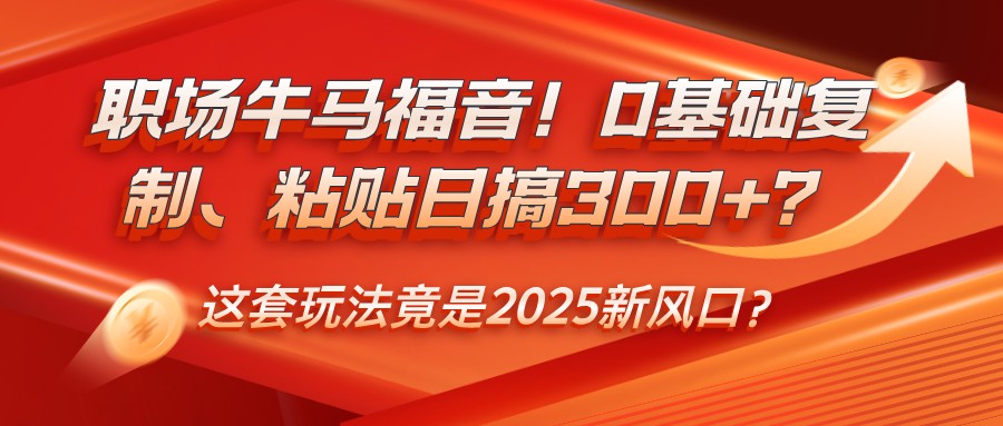 职场牛马福音！0基础复制、粘贴日搞300+？这套玩法竟是2025新风口？-创领云聚