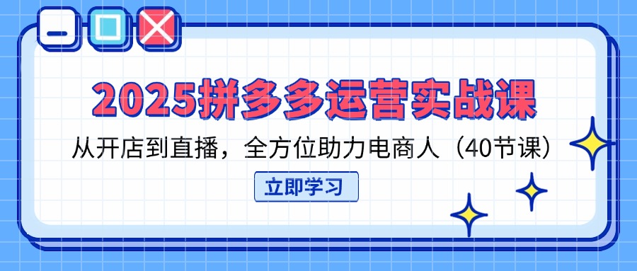 2025拼多多运营实战课，从开店到直播，全方位助力电商人(40节课-创领云聚