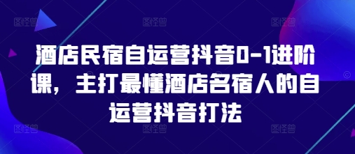 酒店民宿自运营抖音0-1进阶课，主打最懂酒店名宿人的自运营抖音打法-创领云聚