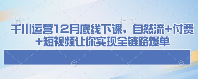 千川运营12月底线下课，自然流+付费+短视频让你实现全链路爆单-创领云聚