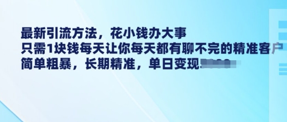 最新引流方法，花小钱办大事，只需1块钱每天让你每天都有聊不完的精准客户 简单粗暴，长期精准-创领云聚