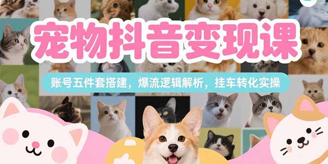 宠物抖音变现课，账号五件套搭建，爆流逻辑解析，挂车转化实操-创领云聚