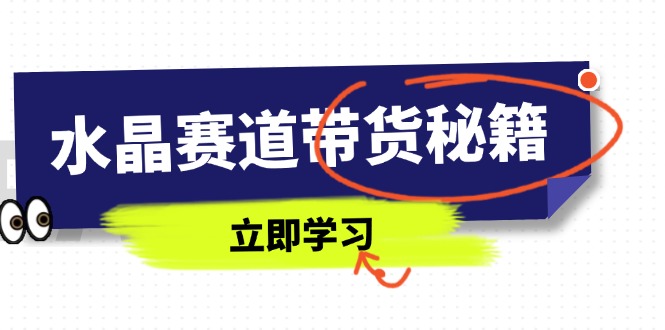 水晶赛道带货秘籍，国学结合、短视频起号、拍摄技巧、直播话术等内容-创领云聚