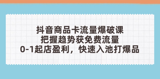抖音商品卡流量爆破课：把握趋势获免费流量，0-1起店盈利，快速入池打爆品-创领云聚