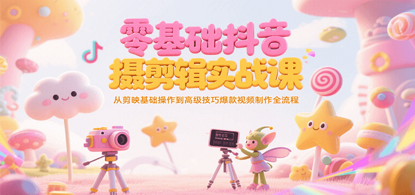 零基础抖音短视频拍摄剪辑实战课，从剪映基础操作到高级技巧爆款视频制作全流程-创领云聚