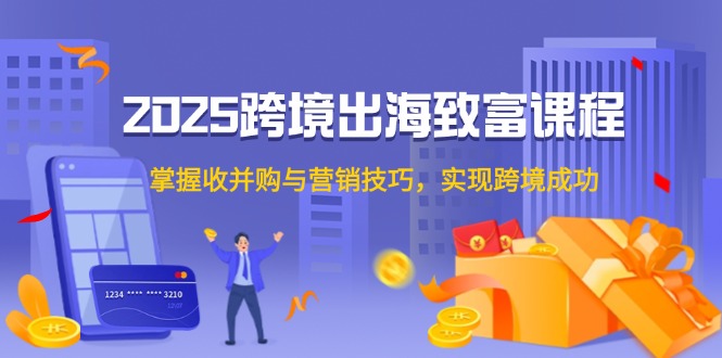 2025跨境出海致富课程，掌握收并购与营销技巧，实现跨境成功-创领云聚