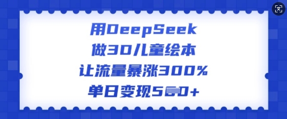 用DeepSeek做3D儿童绘本，让流量暴涨300%，单日变现多张-创领云聚