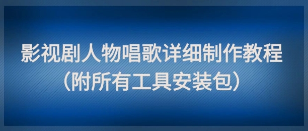 影视剧人物唱歌详细制作教程，点赞量动辄几十W(附所有工具安装包)-创领云聚