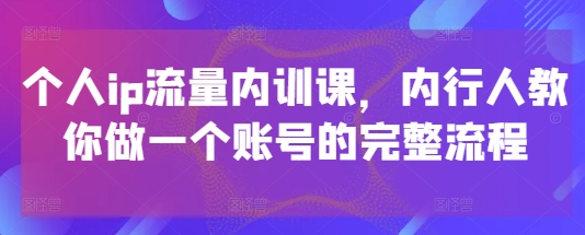 个人ip流量内训课，内行人教你做一个账号的完整流程-创领云聚