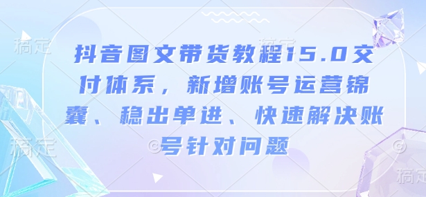 抖音图文带货教程15.0交付体系，新增账号运营锦囊、稳出单进、快速解决账号针对问题-创领云聚