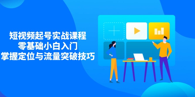 短视频起号实战课程，零基础小白入门，掌握定位与流量突破技巧-创领云聚
