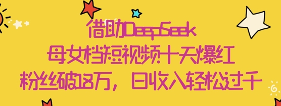 借助DeepSeek，母女档短视频十天爆红，粉丝破18W，日收入轻松几张-创领云聚