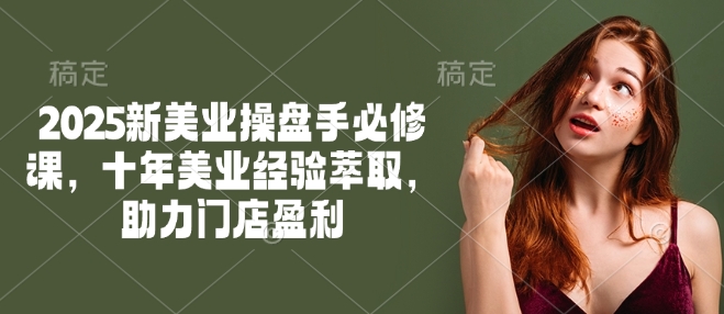 2025新美业操盘手必修课，十年美业经验萃取，助力门店盈利-创领云聚