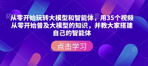 从零开始玩转大模型和智能体，​用35个视频从零开始普及大模型的知识，并教大家搭建自己的智能体-创领云聚