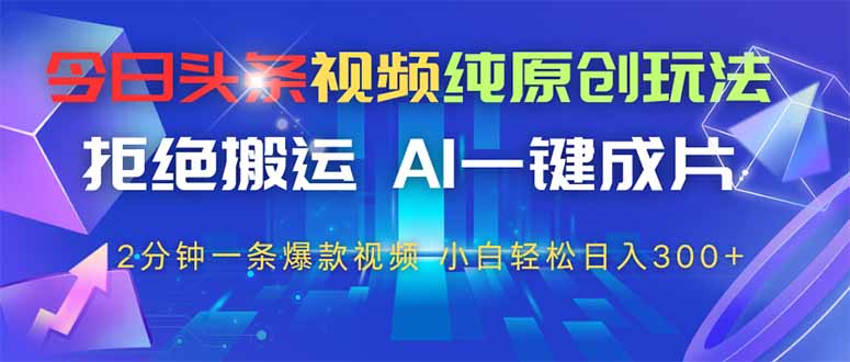 今日头条视频纯原创玩法，AI一键成片，2分钟一条视频，轻松日入300+-创领云聚