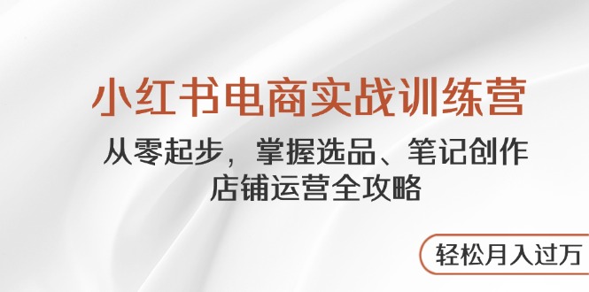 小红书电商实战训练营，从零起步，掌握选品、笔记创作、店铺运营全攻略…-创领云聚