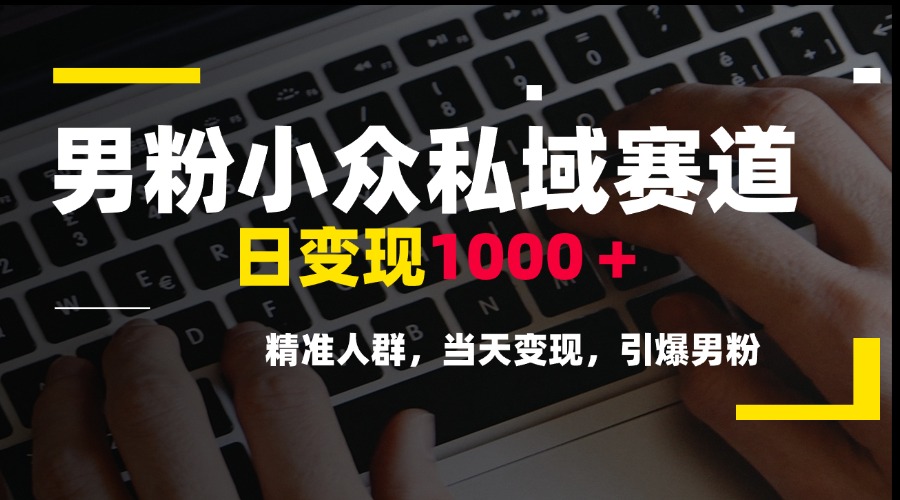 男粉小众私域赛道，日变现1000＋，精准人群，当天变现，引爆男粉-创领云聚