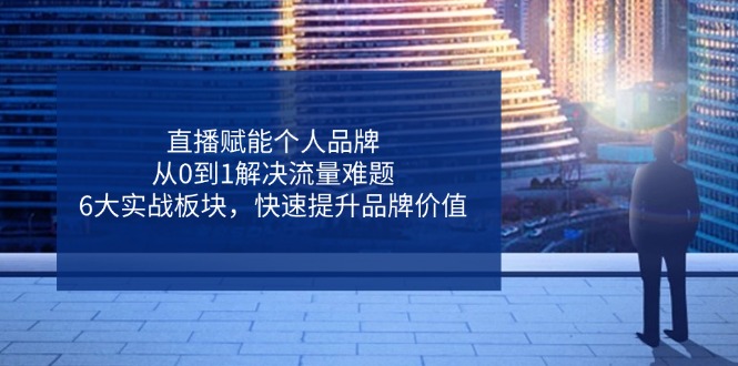 直播赋能个人品牌，从0到1解决流量难题，6大实战板块，快速提升品牌价值-创领云聚