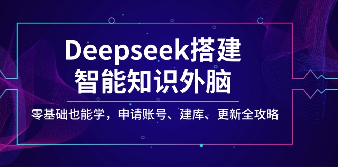 Deepseek搭建智能知识外脑，零基础也能学，申请账号、建库、更新全攻略-创领云聚