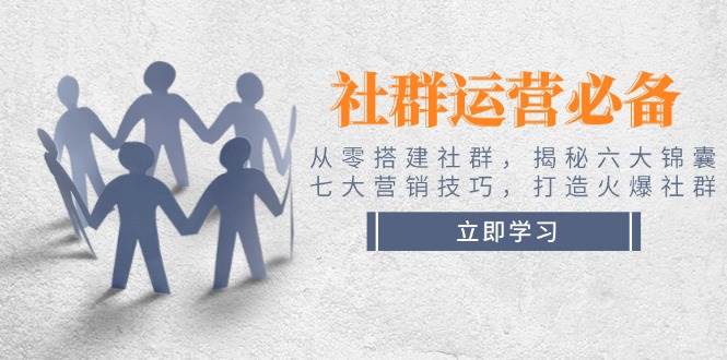 社群运营必备！从零搭建社群，揭秘六大锦囊、七大营销技巧，打造火爆社群-创领云聚