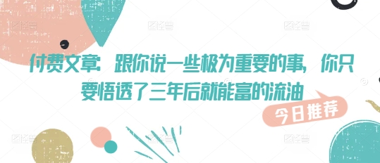 付费文章：跟你说一些极为重要的事，你只要悟透了 三年后 就能富的流油-创领云聚