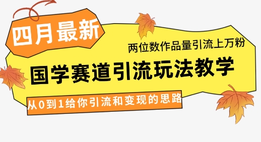 4月最新，国学赛道引流玩法教学，两位数作品量引流上万粉，从0到1给你引流和变现的思路-创领云聚