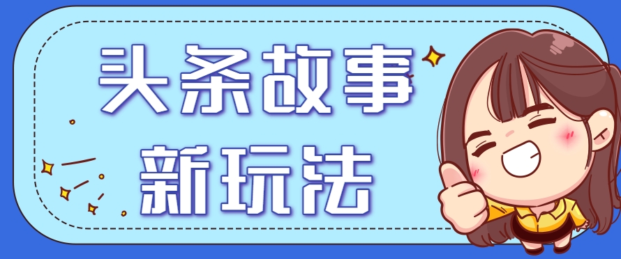 头条故事类新玩法，一天20+，保姆级完全实操教程(附指令)-创领云聚