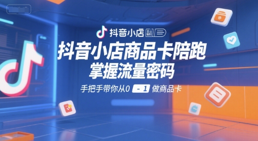 抖音小店商品卡陪跑，掌握流量密码，手把手带你从0-1做商品卡-创领云聚
