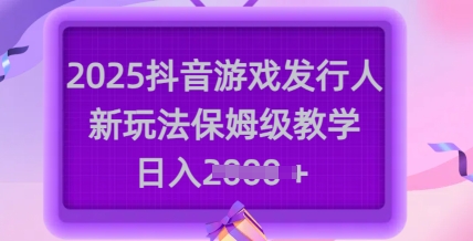 2025抖音游戏发行人新玩法，保姆级教学，日入多张-创领云聚