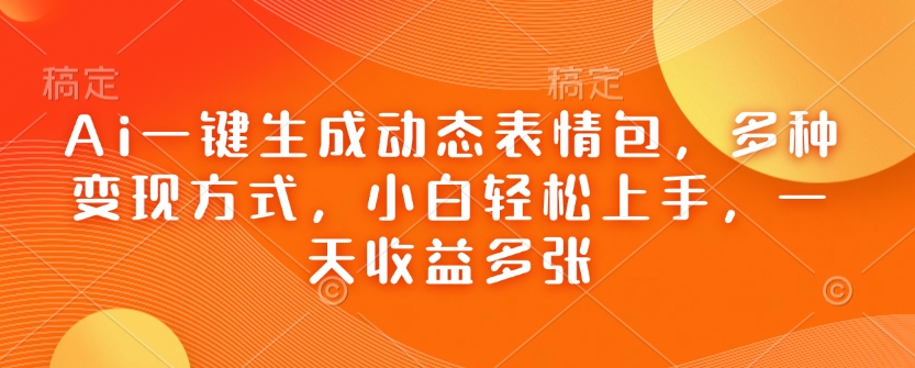 Ai一键生成动态表情包，多种变现方式，小白轻松上手，一天收益多张-创领云聚