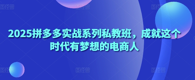 2025拼多多实战系列私教班，成就这个时代有梦想的电商人-创领云聚