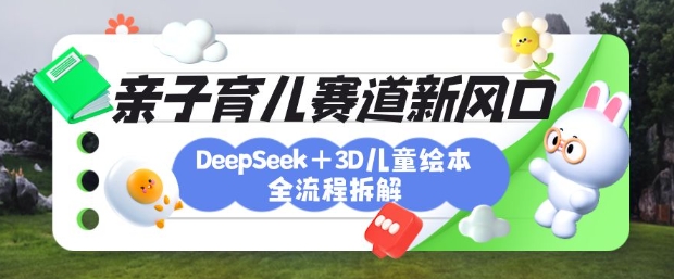 育儿赛道新风口：DeepSeek+3D绘本全流程拆解，月涨粉上W，还能培养亲子创造力-创领云聚