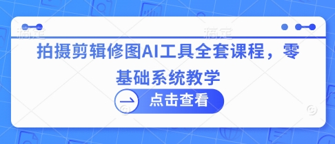 拍摄剪辑修图AI工具全套课程，零基础系统教学-创领云聚