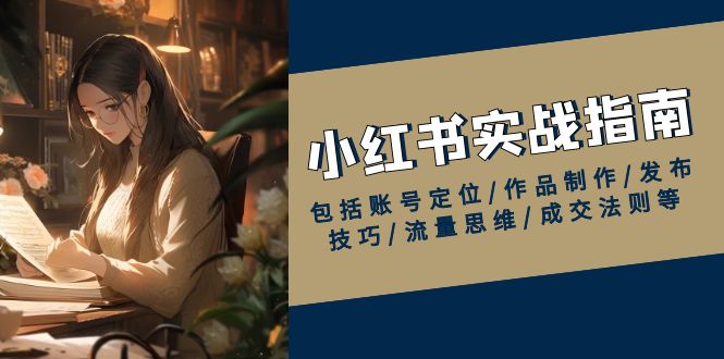小红书实战指南，包括账号定位/作品制作/发布技巧/流量思维/成交法则等-创领云聚