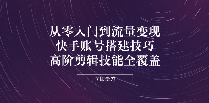 从零入门到流量变现，快手账号搭建技巧，高阶剪辑技能全覆盖-创领云聚