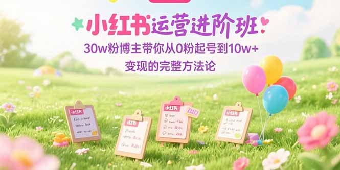 小红书运营进阶班：30w粉博主带你从0粉起号到10w+变现的完整方法论-创领云聚