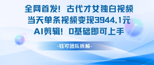 全网首发！古代才女独白视频，当天单条视频变现1k，AI剪辑0基础即可上手-创领云聚