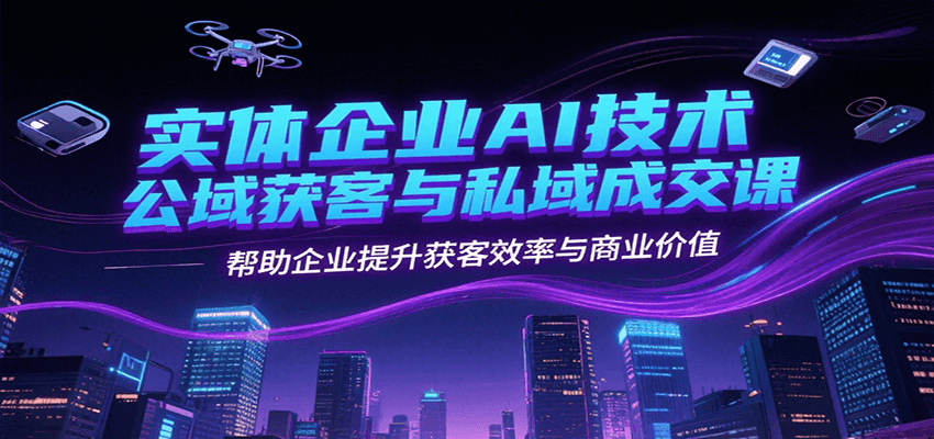 实体企业AI技术公域获客与私域成交课，帮助企业提升获客效率与商业价值-创领云聚