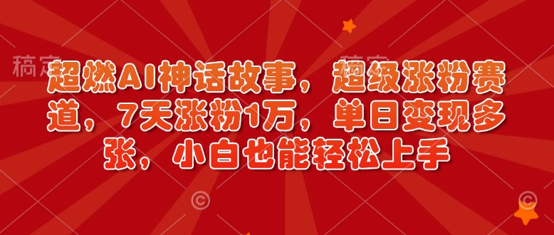 超燃AI神话故事，超级涨粉赛道，7天涨粉1万，单日变现多张，小白也能轻松上手(附详细教程)-创领云聚
