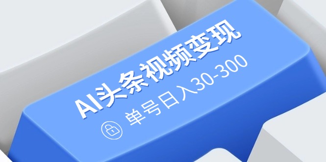 AI头条视频变现：AI原创搬运玩法，无需剪辑，多平台发布，单号日入30-300-创领云聚