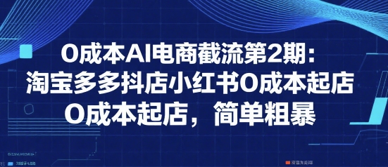 0成本AI电商截流第2期：淘宝多多抖店小红书0成本起店，简单粗暴-创领云聚