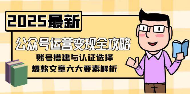 公众号运营变现全攻略，账号搭建与认证选择，爆款文章六大要素解析-创领云聚