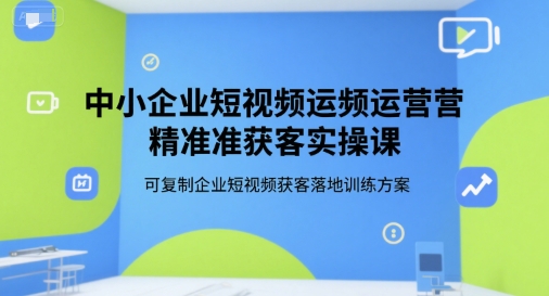 中小企业短视频运营精准获客实操课，可复制企业短视频获客落地训练方案-创领云聚