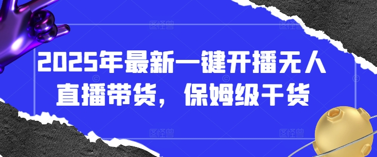 2025年最新一键开播无人直播带货，保姆级干货-创领云聚