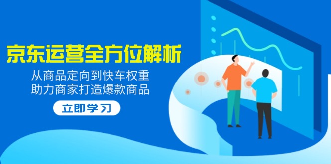 2025京东运营全方位解析：从商品定向到快车权重，助力商家打造爆款商品-创领云聚