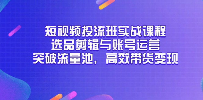 短视频投流班实战课程，选品剪辑与账号运营，突破流量池，高效带货变现-创领云聚