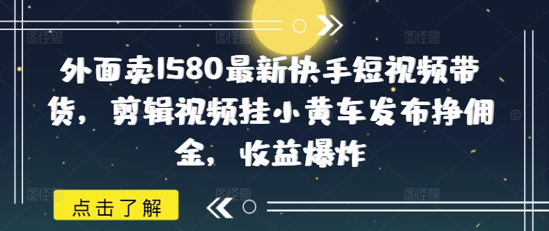外面卖1580最新快手短视频带货，剪辑视频挂小黄车发布挣佣金，收益爆炸-创领云聚